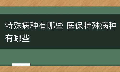 特殊病种有哪些 医保特殊病种有哪些