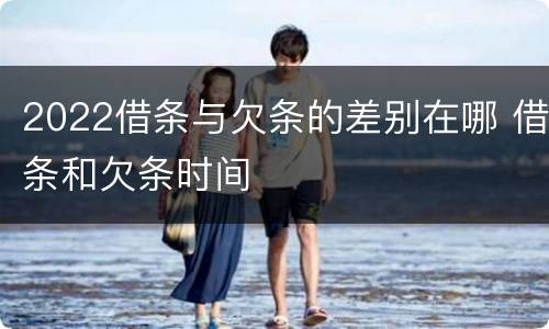 2022借条与欠条的差别在哪 借条和欠条时间