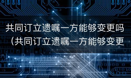 共同订立遗嘱一方能够变更吗（共同订立遗嘱一方能够变更吗法律规定）