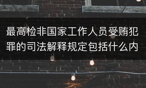 最高检非国家工作人员受贿犯罪的司法解释规定包括什么内容