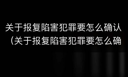 关于报复陷害犯罪要怎么确认（关于报复陷害犯罪要怎么确认呢）