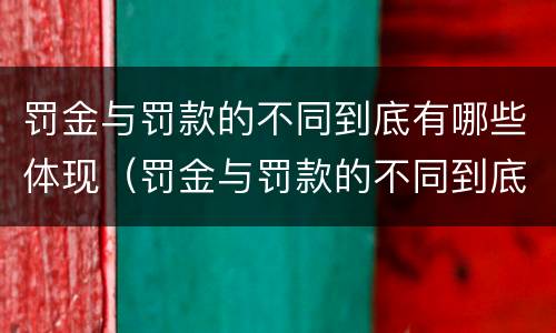 罚金与罚款的不同到底有哪些体现（罚金与罚款的不同到底有哪些体现呢）
