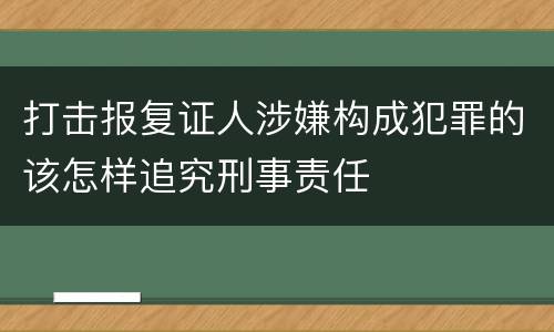 打击报复证人涉嫌构成犯罪的该怎样追究刑事责任
