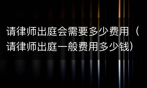 请律师出庭会需要多少费用（请律师出庭一般费用多少钱）