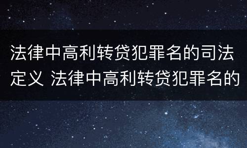 法律中高利转贷犯罪名的司法定义 法律中高利转贷犯罪名的司法定义是什么
