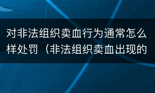 对非法组织卖血行为通常怎么样处罚（非法组织卖血出现的原因）