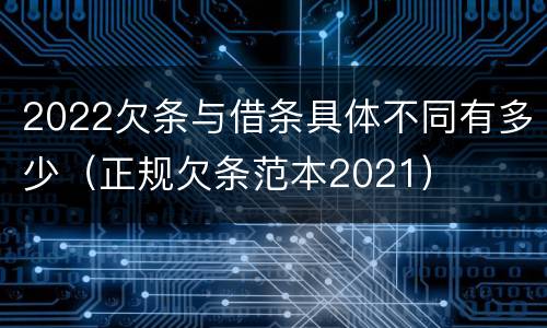 2022欠条与借条具体不同有多少（正规欠条范本2021）
