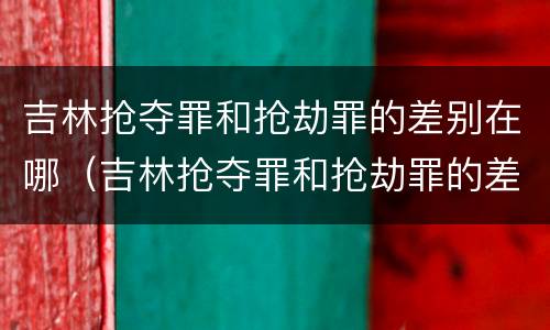 吉林抢夺罪和抢劫罪的差别在哪（吉林抢夺罪和抢劫罪的差别在哪儿）