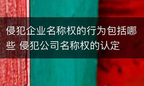 侵犯企业名称权的行为包括哪些 侵犯公司名称权的认定