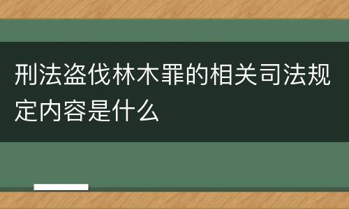 刑法盗伐林木罪的相关司法规定内容是什么