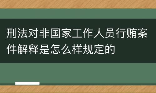 刑法对非国家工作人员行贿案件解释是怎么样规定的