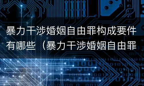 暴力干涉婚姻自由罪构成要件有哪些（暴力干涉婚姻自由罪不包括哪种情形）
