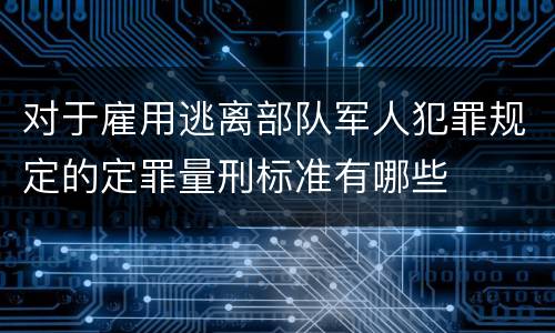 对于雇用逃离部队军人犯罪规定的定罪量刑标准有哪些