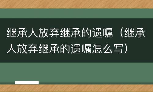 继承人放弃继承的遗嘱（继承人放弃继承的遗嘱怎么写）
