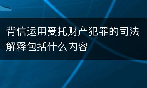 背信运用受托财产犯罪的司法解释包括什么内容