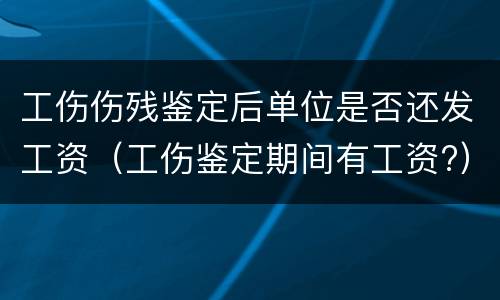 工伤伤残鉴定后单位是否还发工资（工伤鉴定期间有工资?）