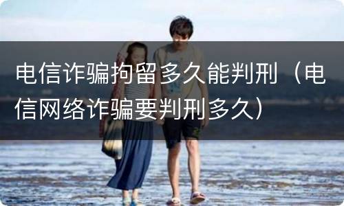 电信诈骗拘留多久能判刑（电信网络诈骗要判刑多久）