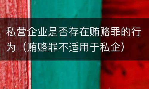 私营企业是否存在贿赂罪的行为（贿赂罪不适用于私企）