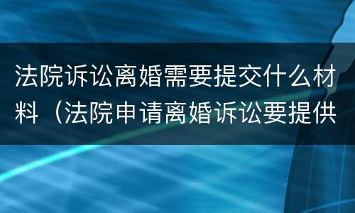 法院诉讼离婚需要提交什么材料（法院申请离婚诉讼要提供什么材料）