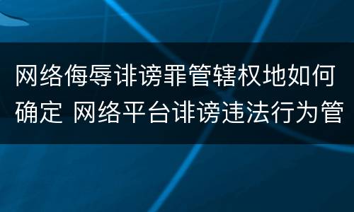 网络侮辱诽谤罪管辖权地如何确定 网络平台诽谤违法行为管辖权