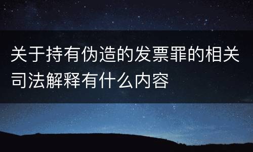 关于持有伪造的发票罪的相关司法解释有什么内容
