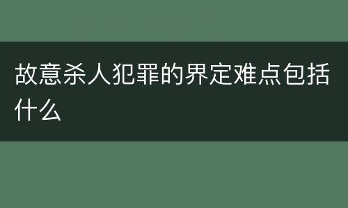 故意杀人犯罪的界定难点包括什么