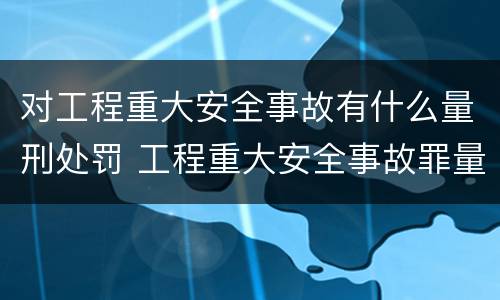 对工程重大安全事故有什么量刑处罚 工程重大安全事故罪量刑