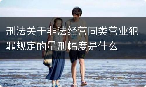 刑法关于非法经营同类营业犯罪规定的量刑幅度是什么