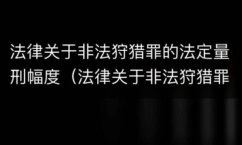 法律关于非法狩猎罪的法定量刑幅度（法律关于非法狩猎罪的法定量刑幅度的规定）