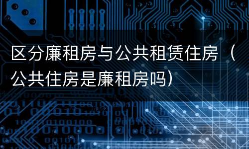区分廉租房与公共租赁住房（公共住房是廉租房吗）