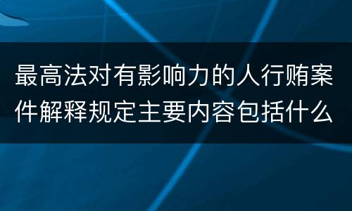 最高法对有影响力的人行贿案件解释规定主要内容包括什么
