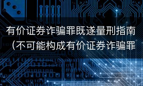 有价证券诈骗罪既遂量刑指南（不可能构成有价证券诈骗罪主体的有）