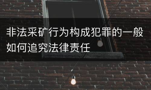 非法采矿行为构成犯罪的一般如何追究法律责任