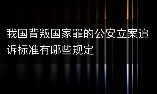 我国背叛国家罪的公安立案追诉标准有哪些规定