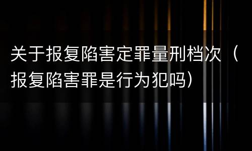 关于报复陷害定罪量刑档次（报复陷害罪是行为犯吗）