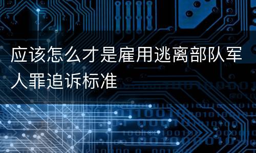 应该怎么才是雇用逃离部队军人罪追诉标准