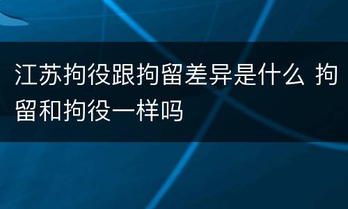 江苏拘役跟拘留差异是什么 拘留和拘役一样吗