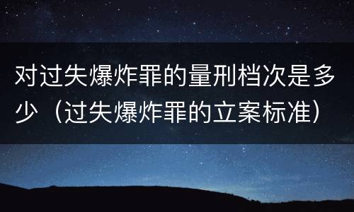 对过失爆炸罪的量刑档次是多少（过失爆炸罪的立案标准）