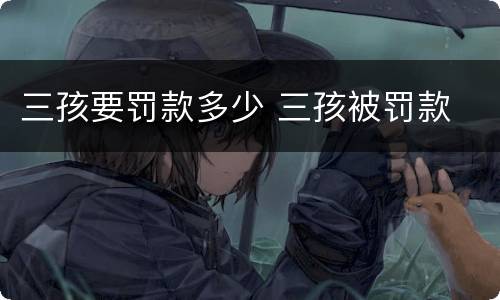 三孩要罚款多少 三孩被罚款