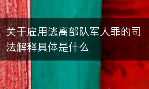 关于雇用逃离部队军人罪的司法解释具体是什么