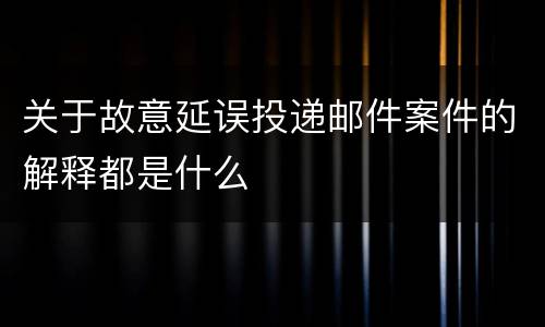 关于故意延误投递邮件案件的解释都是什么