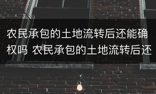 农民承包的土地流转后还能确权吗 农民承包的土地流转后还能确权吗怎么办