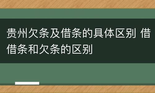 贵州欠条及借条的具体区别 借借条和欠条的区别