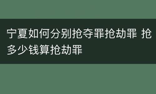 宁夏如何分别抢夺罪抢劫罪 抢多少钱算抢劫罪