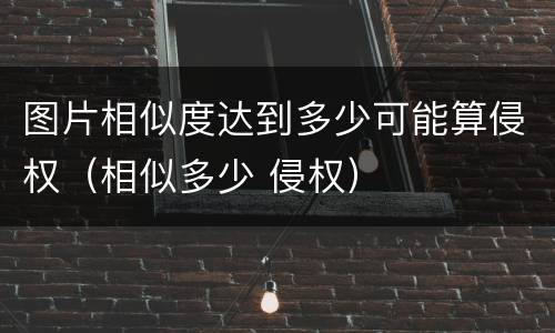 图片相似度达到多少可能算侵权（相似多少 侵权）