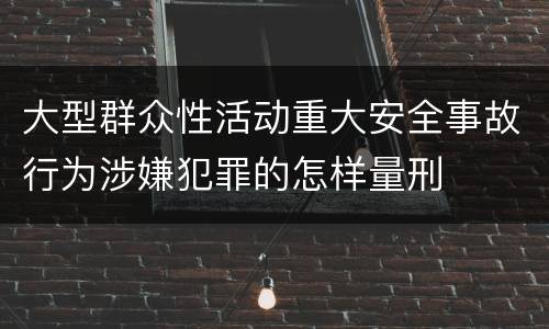大型群众性活动重大安全事故行为涉嫌犯罪的怎样量刑