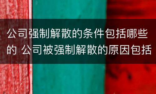公司强制解散的条件包括哪些的 公司被强制解散的原因包括