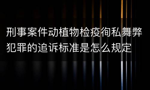 刑事案件动植物检疫徇私舞弊犯罪的追诉标准是怎么规定