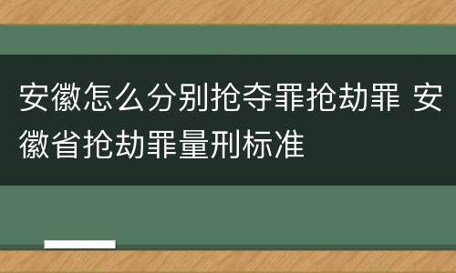 安徽怎么分别抢夺罪抢劫罪 安徽省抢劫罪量刑标准