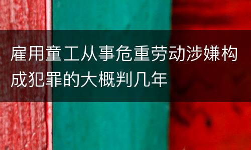 雇用童工从事危重劳动涉嫌构成犯罪的大概判几年